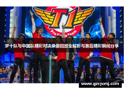 梦十队与中国队精彩对决录像回放全解析与赛后精彩瞬间分享