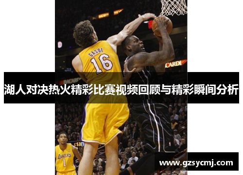 湖人对决热火精彩比赛视频回顾与精彩瞬间分析