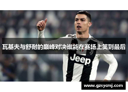 瓦基夫与舒耐的巅峰对决谁能在赛场上笑到最后