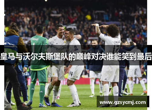 皇马与沃尔夫斯堡队的巅峰对决谁能笑到最后