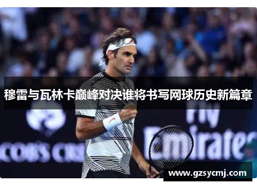 穆雷与瓦林卡巅峰对决谁将书写网球历史新篇章