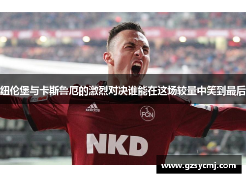 纽伦堡与卡斯鲁厄的激烈对决谁能在这场较量中笑到最后